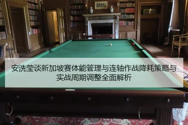 安洗莹谈新加坡赛体能管理与连轴作战降耗策略与实战周期调整全面解析