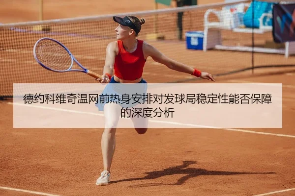 德约科维奇温网前热身安排对发球局稳定性能否保障的深度分析