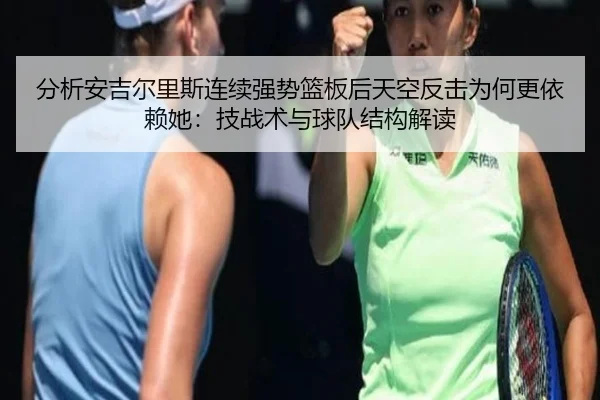 分析安吉尔里斯连续强势篮板后天空反击为何更依赖她：技战术与球队结构解读