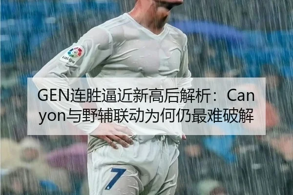 GEN连胜逼近新高后解析：Canyon与野辅联动为何仍最难破解