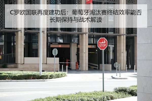 C罗欧国联再度建功后：葡萄牙淘汰赛终结效率能否长期保持与战术解读