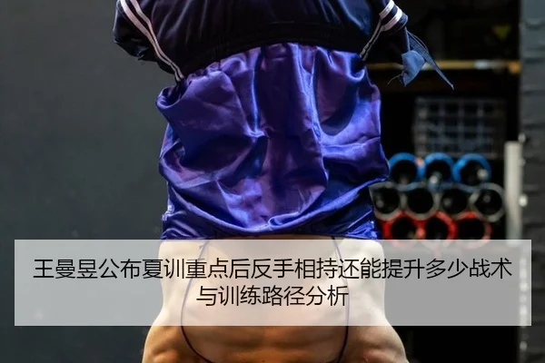 王曼昱公布夏训重点后反手相持还能提升多少战术与训练路径分析