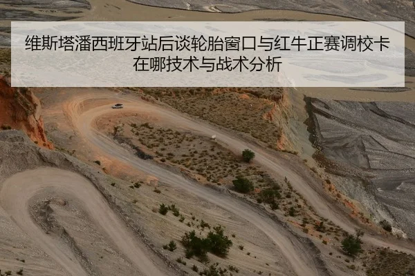 维斯塔潘西班牙站后谈轮胎窗口与红牛正赛调校卡在哪技术与战术分析