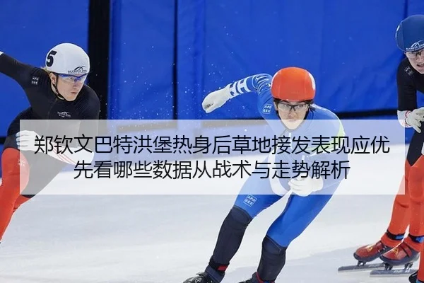 郑钦文巴特洪堡热身后草地接发表现应优先看哪些数据从战术与走势解析