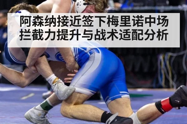 阿森纳接近签下梅里诺中场拦截力提升与战术适配分析