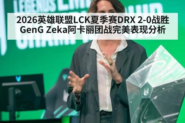 2026英雄联盟LCK夏季赛DRX 2-0战胜GenG Zeka阿卡丽团战完美表现分析