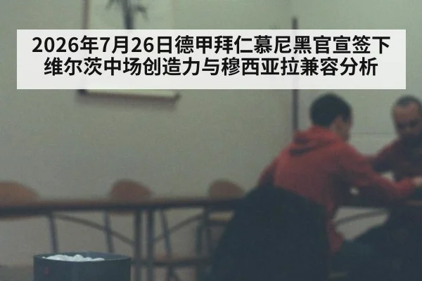2026年7月26日德甲拜仁慕尼黑官宣签下维尔茨中场创造力与穆西亚拉兼容分析