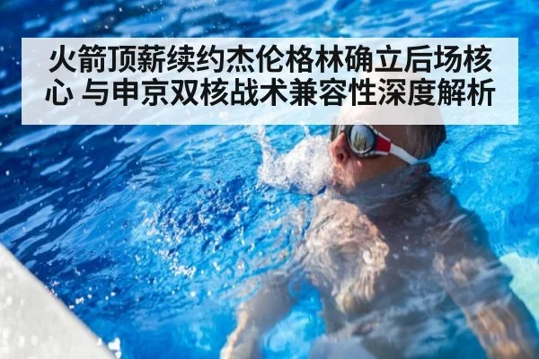 火箭顶薪续约杰伦格林确立后场核心 与申京双核战术兼容性深度解析